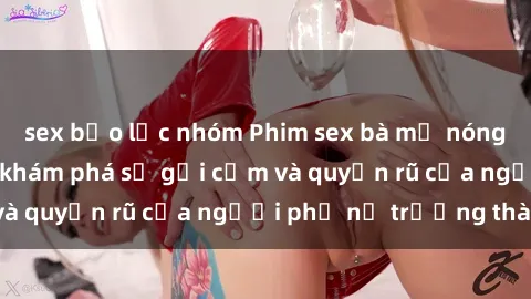 sex bạo lực nhóm Phim sex bà mẹ nóng bỏng: Hành trình khám phá sự gợi cảm và quyến rũ của người phụ nữ trưởng thành.