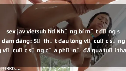 sex jav vietsub hd Những bí mật đằng sau vẻ ngoài gái già dâm đãng: Sự thật đau lòng về cuộc sống của phụ nữ đã qua tuổi thanh xuân