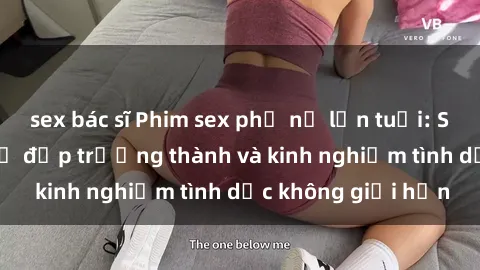 sex bác sĩ Phim sex phụ nữ lớn tuổi: Sức hút đằng sau vẻ đẹp trưởng thành và kinh nghiệm tình dục không giới hạn
