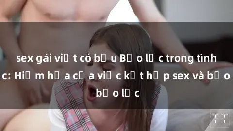 sex gái việt có bầu Bạo lực trong tình dục: Hiểm họa của việc kết hợp sex và bạo lực