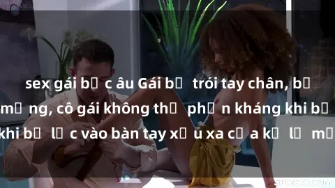 sex gái bắc âu Gái bị trói tay chân, bất lực trong cơn ác mộng, cô gái không thể phản kháng khi bị lạc vào bàn tay xấu xa của kẻ lạ mặt muốn làm tình.