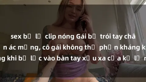 sex bị lộ clip nóng Gái bị trói tay chân, bất lực trong cơn ác mộng, cô gái không thể phản kháng khi bị lạc vào bàn tay xấu xa của kẻ lạ mặt muốn làm tình.