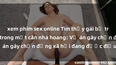 xem phim sex online Tìm thấy gái bị trói và bị hiếp dâm trong một căn nhà hoang: Vụ án gây chấn động xã hội đang được điều tra vào.