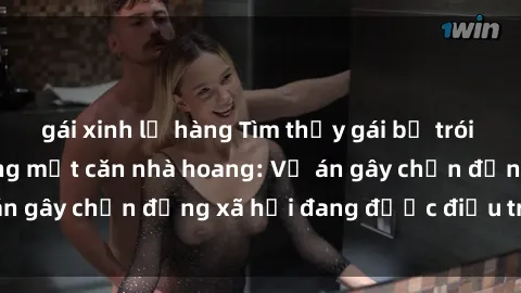 gái xinh lộ hàng Tìm thấy gái bị trói và bị hiếp dâm trong một căn nhà hoang: Vụ án gây chấn động xã hội đang được điều tra vào.