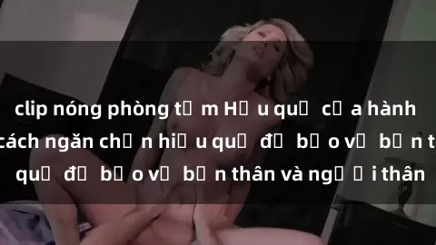 clip nóng phòng tắm Hậu quả của hành vi bạo dâm sex và cách ngăn chặn hiệu quả để bảo vệ bản thân và người thân