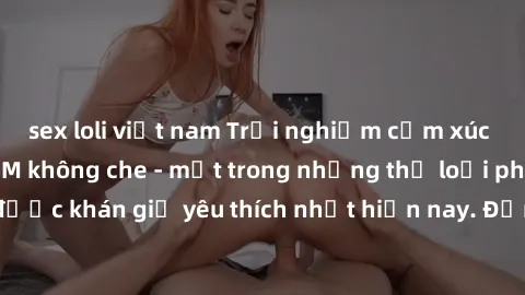sex loli việt nam Trải nghiệm cảm xúc thăng hoa với jav SM không che - một trong những thể loại phim người lớn được khán giả yêu thích nhất hiện nay. Đảm bảo đem lại sự hấp dẫn, kích thích tối đa cho 