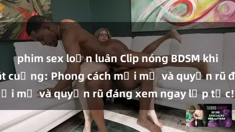 phim sex loạn luân Clip nóng BDSM khiến người xem phát cuồng: Phong cách mới mẻ và quyến rũ đáng xem ngay lập tức!