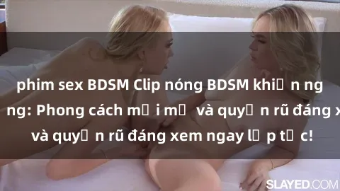 phim sex BDSM Clip nóng BDSM khiến người xem phát cuồng: Phong cách mới mẻ và quyến rũ đáng xem ngay lập tức!