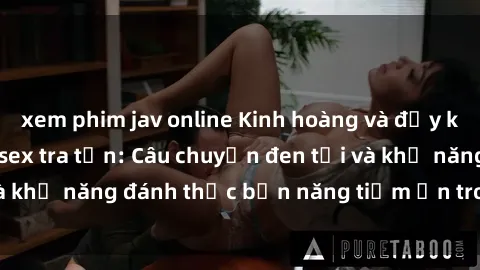 xem phim jav online Kinh hoàng và đầy kích thích với phim sex tra tấn: Câu chuyện đen tối và khả năng đánh thức bản năng tiềm ẩn trong con người