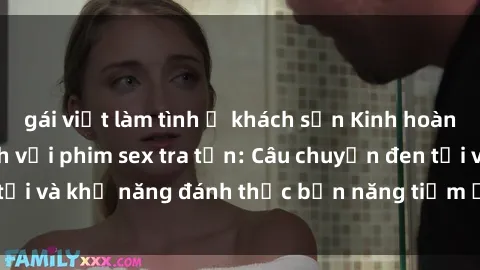 gái việt làm tình ở khách sạn Kinh hoàng và đầy kích thích với phim sex tra tấn: Câu chuyện đen tối và khả năng đánh thức bản năng tiềm ẩn trong con người
