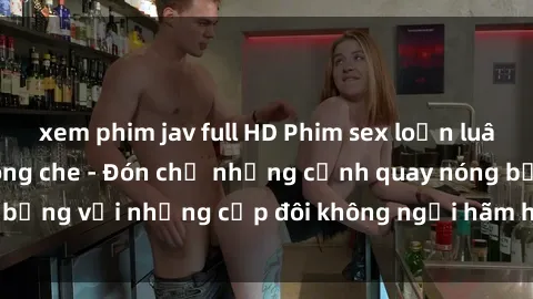 xem phim jav full HD Phim sex loạn luân đầy kích thích không che - Đón chờ những cảnh quay nóng bỏng với những cặp đôi không ngại hãm hiếp gia đình trong lòng