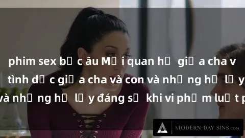 phim sex bắc âu Mối quan hệ giữa cha và con: Sự thật về tình dục giữa cha và con và những hệ lụy đáng sợ khi vi phạm luật pháp.