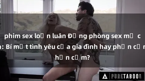 phim sex loạn luân Động phòng sex mẹ con: Bí mật tình yêu của gia đình hay phản cảm?