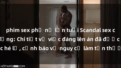 phim sex phụ nữ lớn tuổi Scandal sex cô cháu gây chấn động: Chi tiết vụ việc đáng lên án đã được hé lộ, cảnh báo về nguy cơ làm tổn thương tâm hồn trẻ em.