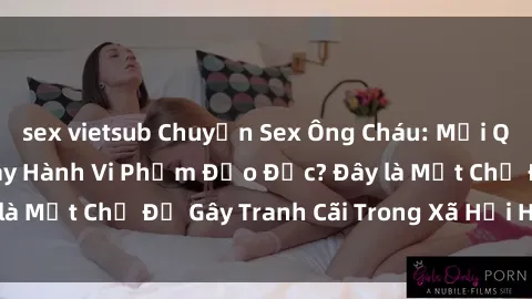 sex vietsub Chuyện Sex Ông Cháu: Mối Quan Hệ Gia Đình Hay Hành Vi Phạm Đạo Đức? Đây là Một Chủ Đề Gây Tranh Cãi Trong Xã Hội Hiện Nay.
