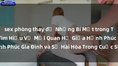 sex phòng thay đồ Những Bí Mật trong Tình Dục Gia Đình: Tìm Hiểu Về Mối Quan Hệ Giữa Hạnh Phúc Gia Đình và Sự Hài Hòa Trong Cuộc Sống Tình Dục