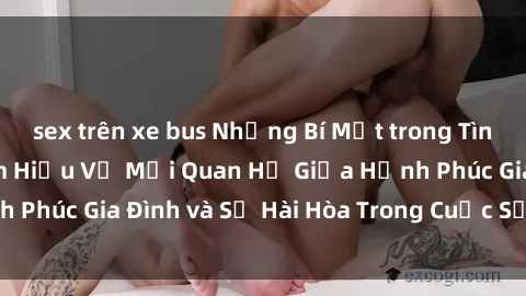 sex trên xe bus Những Bí Mật trong Tình Dục Gia Đình: Tìm Hiểu Về Mối Quan Hệ Giữa Hạnh Phúc Gia Đình và Sự Hài Hòa Trong Cuộc Sống Tình Dục