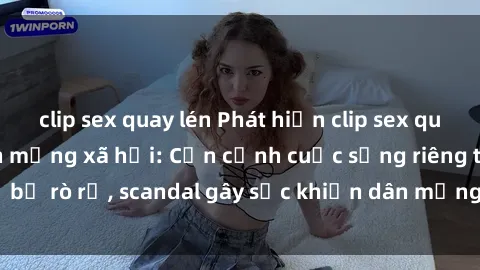 clip sex quay lén Phát hiện clip sex quay lén hot nhất trên mạng xã hội: Cận cảnh cuộc sống riêng tư bị rò rỉ, scandal gây sốc khiến dân mạng không khỏi bàng hoàng