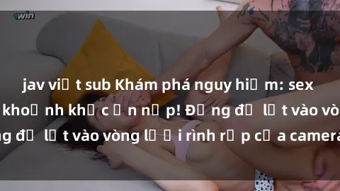 jav việt sub Khám phá nguy hiểm: sex camera ẩn ghi lại khoảnh khắc ẩn nấp! Đừng để lọt vào vòng lưới rình rập của camera ẩn!