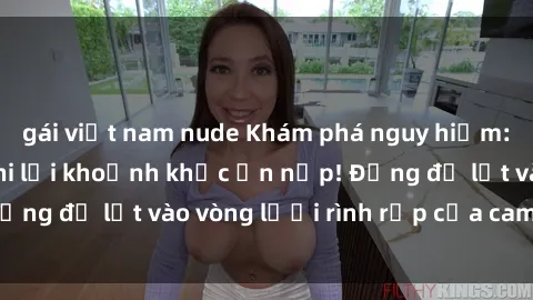 gái việt nam nude Khám phá nguy hiểm: sex camera ẩn ghi lại khoảnh khắc ẩn nấp! Đừng để lọt vào vòng lưới rình rập của camera ẩn!