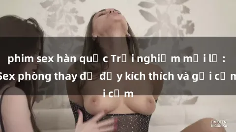 phim sex hàn quốc Trải nghiệm mới lạ: Sex phòng thay đồ đầy kích thích và gợi cảm