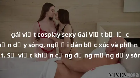 gái việt cosplay sexy Gái Việt bị lộ clip sex khiến dư luận dậy sóng, người dân bức xúc và phản đối gay gắt. Sự việc khiến cộng đồng mạng dậy sóng và yêu cầu xử lý nghiêm ngặt.