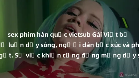sex phim hàn quốc vietsub Gái Việt bị lộ clip sex khiến dư luận dậy sóng, người dân bức xúc và phản đối gay gắt. Sự việc khiến cộng đồng mạng dậy sóng và yêu cầu xử lý nghiêm ngặt.