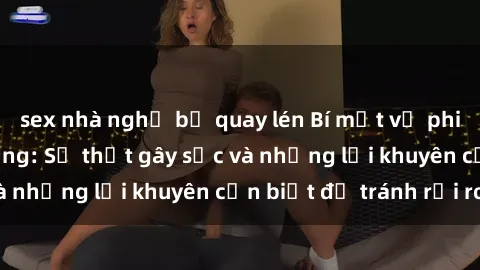 sex nhà nghỉ bị quay lén Bí mật về phim sex nơi công cộng: Sự thật gây sốc và những lời khuyên cần biết để tránh rủi ro