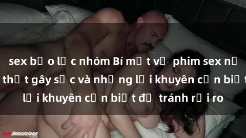 sex bạo lực nhóm Bí mật về phim sex nơi công cộng: Sự thật gây sốc và những lời khuyên cần biết để tránh rủi ro