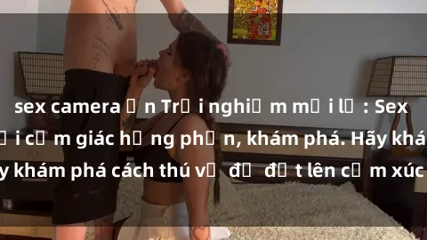sex camera ẩn Trải nghiệm mới lạ: Sex trong xe hơi đem lại cảm giác hưng phấn, khám phá. Hãy khám phá cách thú vị để đốt lên cảm xúc trong cuộc tình!