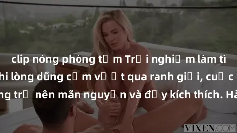 clip nóng phòng tắm Trải nghiệm làm tình ngoài đường: Khi lòng dũng cảm vượt qua ranh giới, cuộc hẹn nơi công cộng trở nên mãn nguyện và đầy kích thích. Hành vi nguy hiểm, nhưng cũng tạo nên cảm giác 