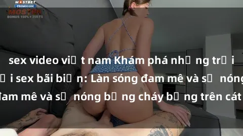 sex video việt nam Khám phá những trải nghiệm độc đáo tại sex bãi biển: Làn sóng đam mê và sự nóng bỏng cháy bỏng trên cát trắng