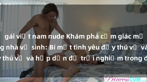 gái việt nam nude Khám phá cảm giác mới mẻ với sex trong nhà vệ sinh: Bí mật tình yêu đầy thú vị và hấp dẫn để trải nghiệm trong đêm hôm nay!
