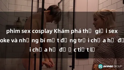 phim sex cosplay Khám phá thế giới sex quán karaoke và những bí mật động trời chưa hề được tiết lộ