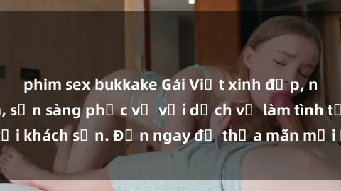 phim sex bukkake Gái Việt xinh đẹp, nồng nàn tình cảm, sẵn sàng phục vụ với dịch vụ làm tình tại khách sạn. Đến ngay để thỏa mãn mọi khao khát của bạn!