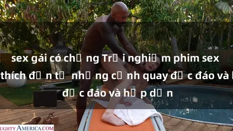 sex gái có chồng Trải nghiệm phim sex : Sự kích thích đến từ những cảnh quay độc đáo và hấp dẫn