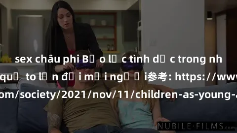 sex châu phi Bạo lực tình dục trong nhóm: nguy cơ và hậu quả to lớn đối mọi người参考: https://www.theguardian.com/society/2021/nov/11/children-as-young-as-four-are-being-sexually-abused-by-groups-in-uk