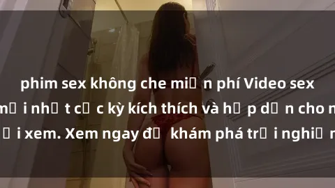 phim sex không che miễn phí Video sex nhóm không che mới nhất cực kỳ kích thích và hấp dẫn cho người xem. Xem ngay để khám phá trải nghiệm mới lạ và đầy bất ngờ!