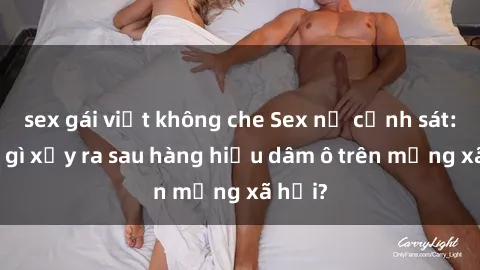sex gái việt không che Sex nữ cảnh sát: Điều gì xảy ra sau hàng hiệu dâm ô trên mạng xã hội?