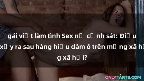 gái việt làm tình Sex nữ cảnh sát: Điều gì xảy ra sau hàng hiệu dâm ô trên mạng xã hội?