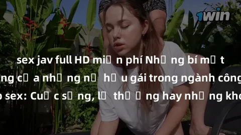 sex jav full HD miễn phí Những bí mật đằng sau cuộc sống của những nữ hầu gái trong ngành công nghiệp sex: Cuộc sống, lẽ thường hay những khó khăn mà họ phải đối mặt.