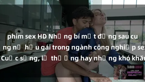 phim sex HD Những bí mật đằng sau cuộc sống của những nữ hầu gái trong ngành công nghiệp sex: Cuộc sống, lẽ thường hay những khó khăn mà họ phải đối mặt.