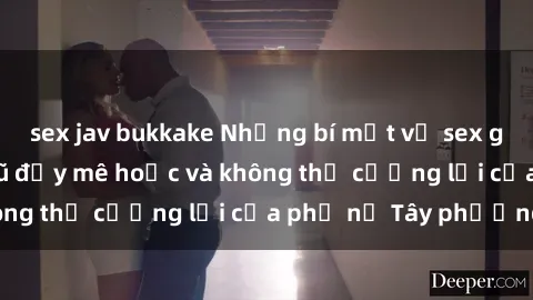 sex jav bukkake Những bí mật về sex gái Tây: Sự quyến rũ đầy mê hoặc và không thể cưỡng lại của phụ nữ Tây phương