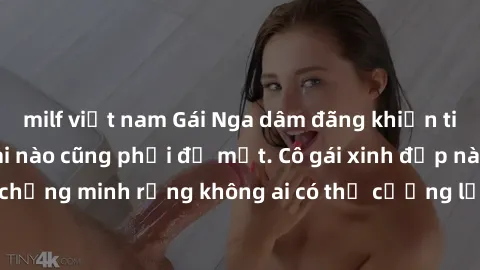 milf việt nam Gái Nga dâm đãng khiến tim bất cứ chàng trai nào cũng phải đỏ mặt. Cô gái xinh đẹp này đã chứng minh rằng không ai có thể cưỡng lại khi cô làm tình đắm say.