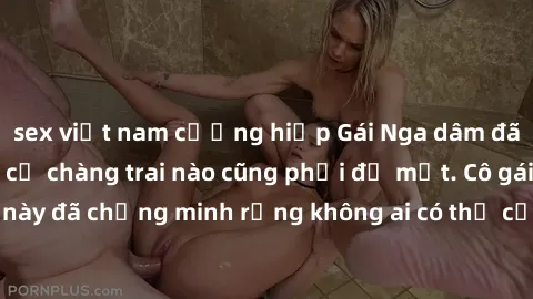sex việt nam cưỡng hiếp Gái Nga dâm đãng khiến tim bất cứ chàng trai nào cũng phải đỏ mặt. Cô gái xinh đẹp này đã chứng minh rằng không ai có thể cưỡng lại khi cô làm tình đắm say.