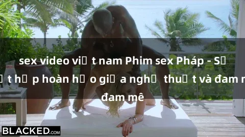 sex video việt nam Phim sex Pháp - Sự kết hợp hoàn hảo giữa nghệ thuật và đam mê