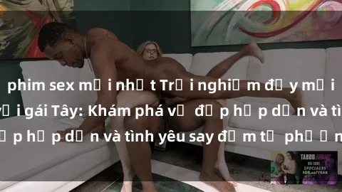 phim sex mới nhất Trải nghiệm đầy mới lạ khi quan hệ với gái Tây: Khám phá vẻ đẹp hấp dẫn và tình yêu say đắm từ phương Tây