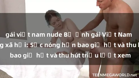 gái việt nam nude Bộ ảnh gái Việt Nam nude gây sốt mạng xã hội: Sắc nóng hơn bao giờ hết và thu hút triệu lượt xem