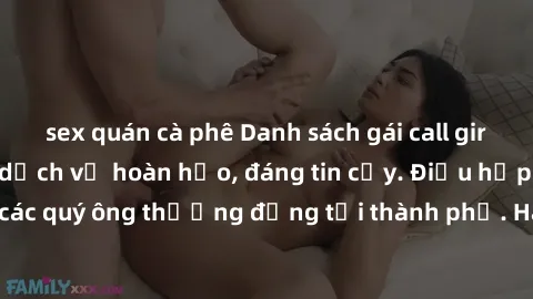 sex quán cà phê Danh sách gái call girl vip chất lượng, dịch vụ hoàn hảo, đáng tin cậy. Điều hấp dẫn cho các quý ông thượng đẳng tại thành phố. Hãy nhấc máy và đặt lịch ngay!