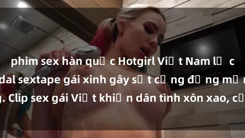 phim sex hàn quốc Hotgirl Việt Nam lộ clip nóng! Vụ scandal sextape gái xinh gây sốt cộng đồng mạng. Clip sex gái Việt khiến dân tình xôn xao, cảnh báo nguy cơ lộ hàng.